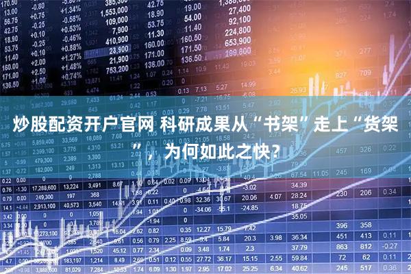 炒股配资开户官网 科研成果从“书架”走上“货架”，为何如此之快？