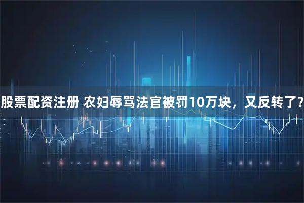 股票配资注册 农妇辱骂法官被罚10万块，又反转了？