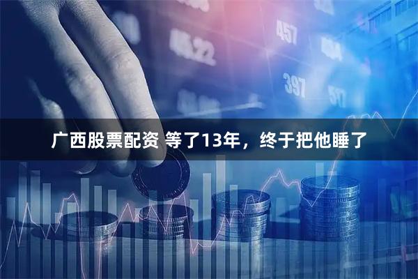 广西股票配资 等了13年，终于把他睡了