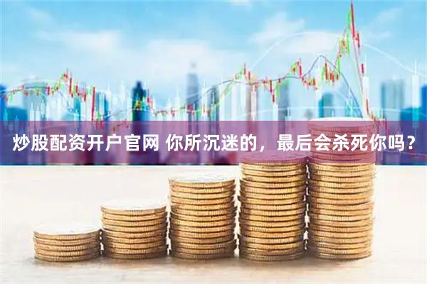 炒股配资开户官网 你所沉迷的，最后会杀死你吗？