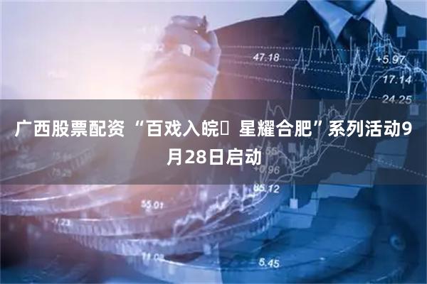 广西股票配资 “百戏入皖・星耀合肥”系列活动9月28日启动