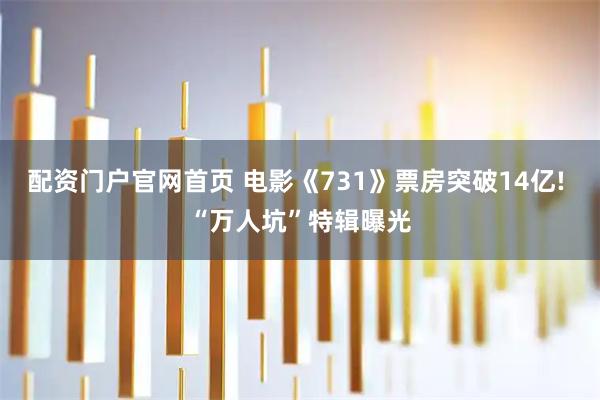 配资门户官网首页 电影《731》票房突破14亿! “万人坑”特辑曝光