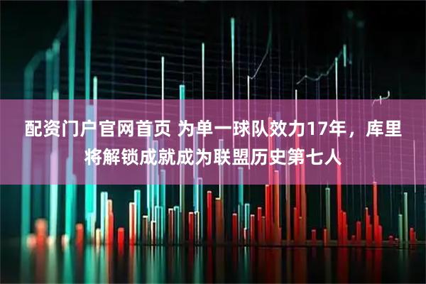 配资门户官网首页 为单一球队效力17年，库里将解锁成就成为联盟历史第七人
