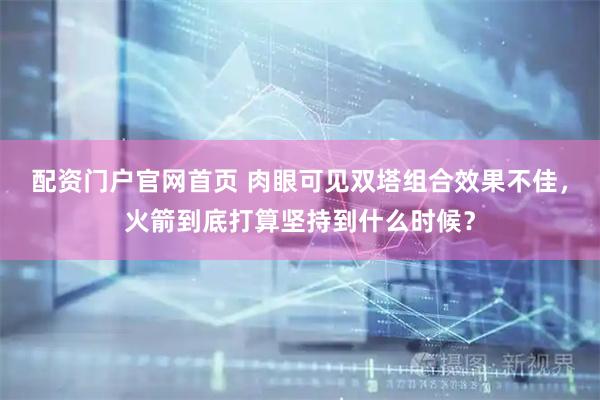 配资门户官网首页 肉眼可见双塔组合效果不佳，火箭到底打算坚持到什么时候？