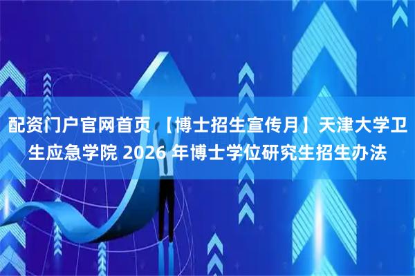 配资门户官网首页 【博士招生宣传月】天津大学卫生应急学院 2026 年博士学位研究生招生办法