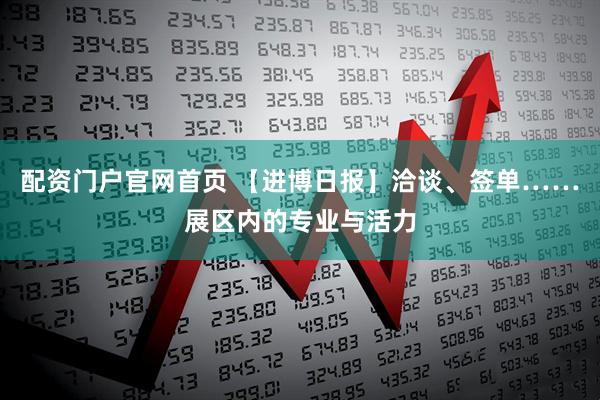 配资门户官网首页 【进博日报】洽谈、签单……展区内的专业与活力