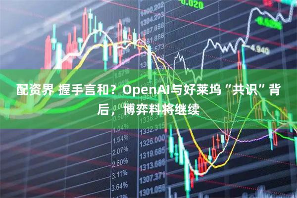 配资界 握手言和？OpenAI与好莱坞“共识”背后，博弈料将继续