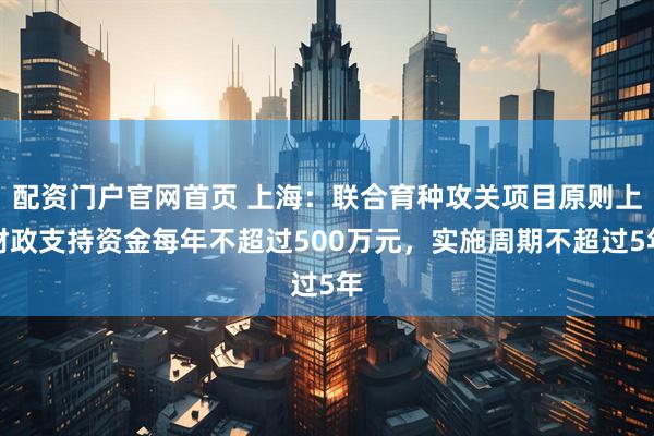 配资门户官网首页 上海：联合育种攻关项目原则上财政支持资金每年不超过500万元，实施周期不超过5年