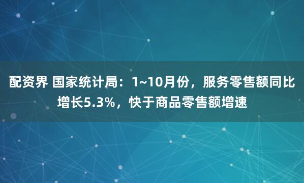 配资界 国家统计局：1~10月份，服务零售额同比增长5.3%，快于商品零售额增速