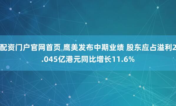 配资门户官网首页 鹰美发布中期业绩 股东应占溢利2.045亿港元同比增长11.6%