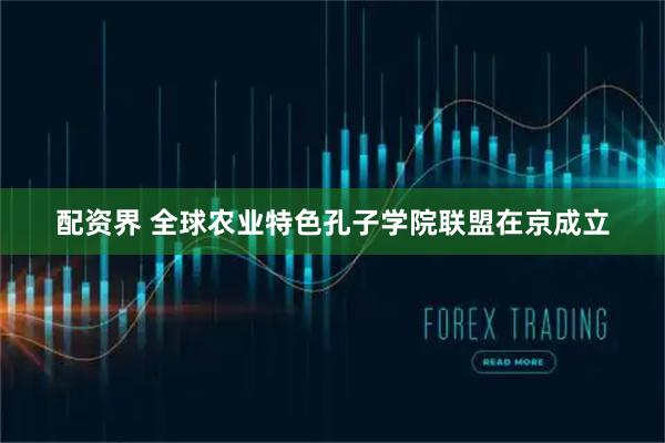 配资界 全球农业特色孔子学院联盟在京成立