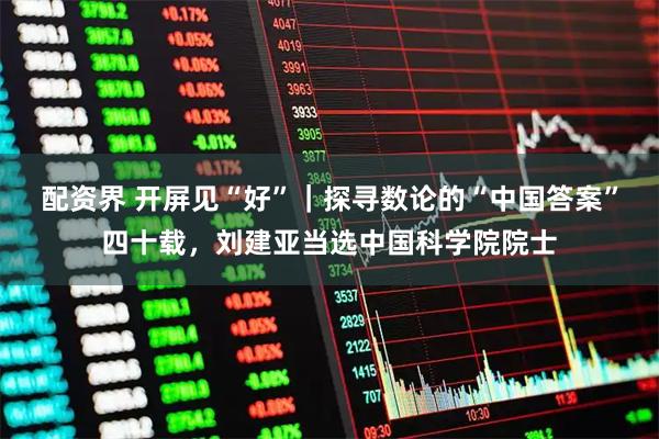 配资界 开屏见“好”｜探寻数论的“中国答案”四十载，刘建亚当选中国科学院院士