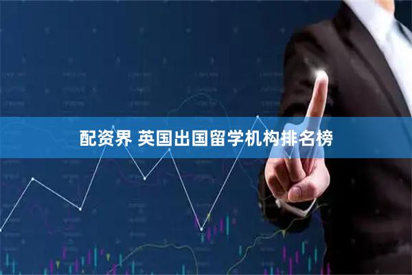 配资界 英国出国留学机构排名榜