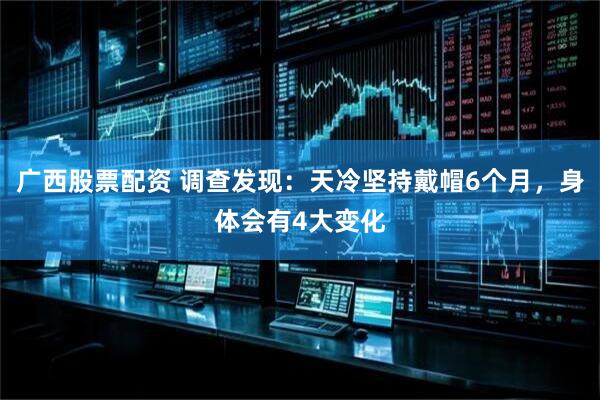广西股票配资 调查发现：天冷坚持戴帽6个月，身体会有4大变化