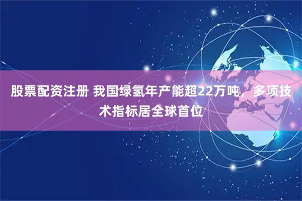 股票配资注册 我国绿氢年产能超22万吨，多项技术指标居全球首位