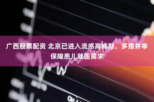 广西股票配资 北京已进入流感高峰期，多措并举保障患儿就医需求