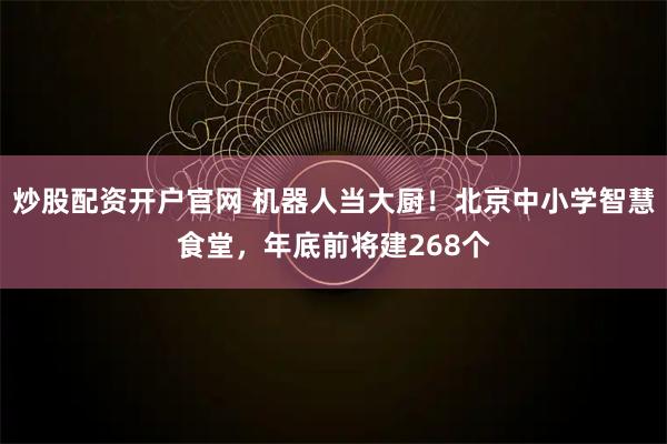 炒股配资开户官网 机器人当大厨！北京中小学智慧食堂，年底前将建268个