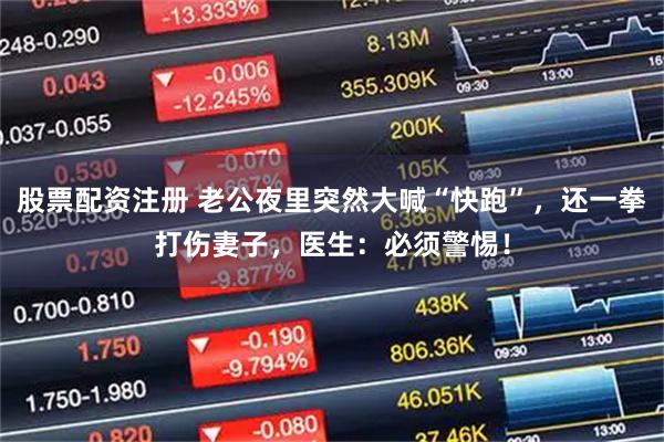 股票配资注册 老公夜里突然大喊“快跑”，还一拳打伤妻子，医生：必须警惕！