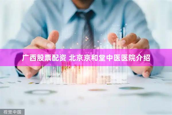 广西股票配资 北京京和堂中医医院介绍