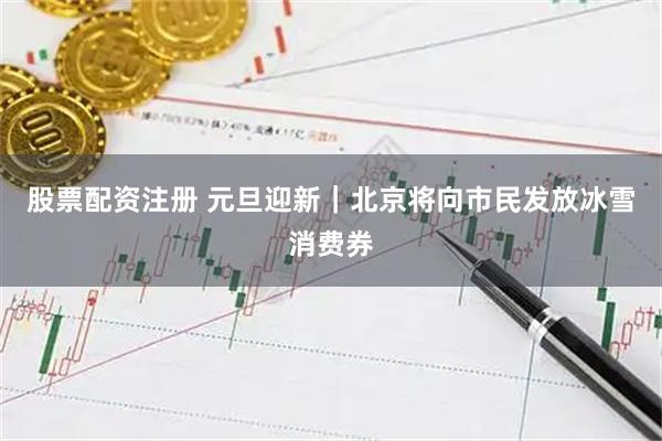股票配资注册 元旦迎新｜北京将向市民发放冰雪消费券