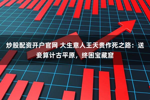 炒股配资开户官网 大生意人王天贵作死之路：送妾算计古平原，终困宝藏窟