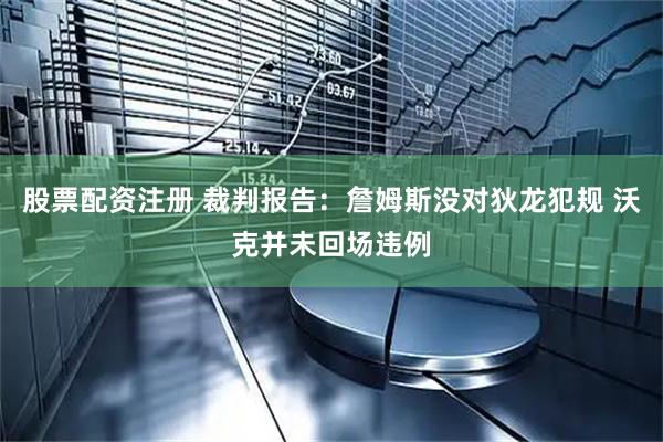 股票配资注册 裁判报告：詹姆斯没对狄龙犯规 沃克并未回场违例