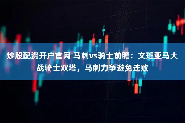 炒股配资开户官网 马刺vs骑士前瞻：文班亚马大战骑士双塔，马刺力争避免连败