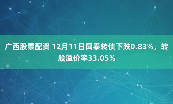 广西股票配资 12月11日闻泰转债下跌0.83%，转股溢价率33.05%