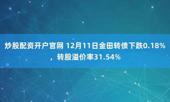 炒股配资开户官网 12月11日金田转债下跌0.18%，转股溢价率31.54%