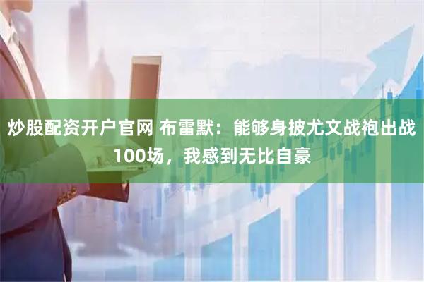炒股配资开户官网 布雷默：能够身披尤文战袍出战100场，我感到无比自豪