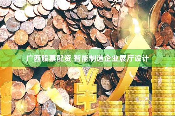 广西股票配资 智能制造企业展厅设计