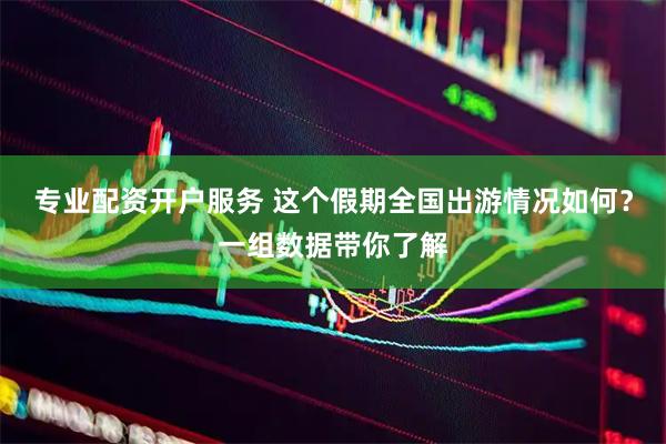 专业配资开户服务 这个假期全国出游情况如何？一组数据带你了解