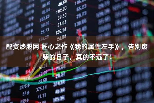 配资炒股网 匠心之作《我的属性左手》，告别废柴的日子，真的不远了！