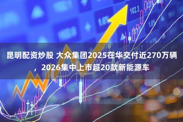 昆明配资炒股 大众集团2025在华交付近270万辆，2026集中上市超20款新能源车