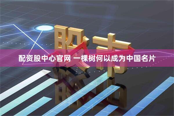 配资股中心官网 一棵树何以成为中国名片