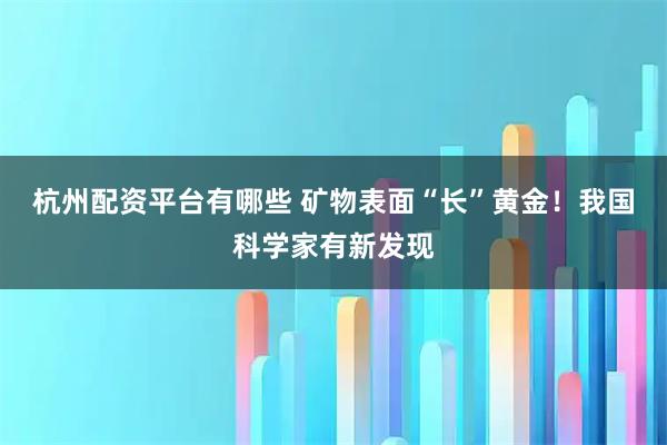 杭州配资平台有哪些 矿物表面“长”黄金！我国科学家有新发现