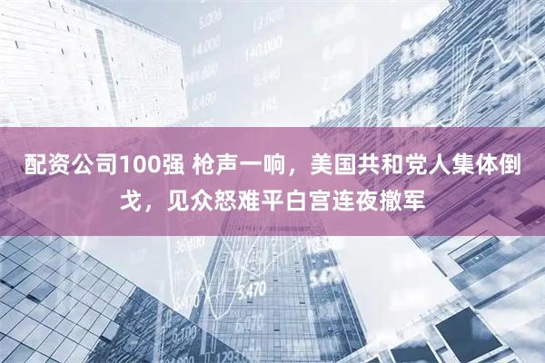 配资公司100强 枪声一响，美国共和党人集体倒戈，见众怒难平白宫连夜撤军