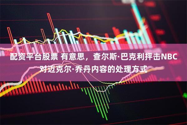 配资平台股票 有意思，查尔斯·巴克利抨击NBC对迈克尔·乔丹内容的处理方式