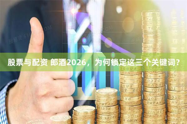 股票与配资 郎酒2026，为何锁定这三个关键词？