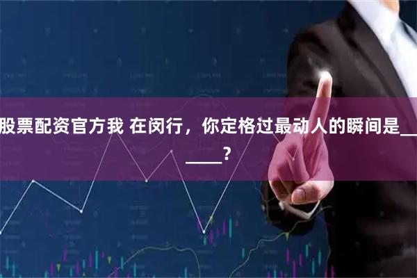 股票配资官方我 在闵行，你定格过最动人的瞬间是______？