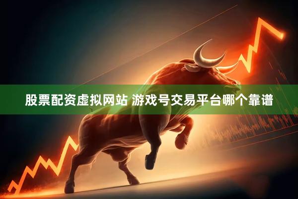 股票配资虚拟网站 游戏号交易平台哪个靠谱