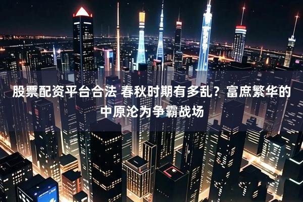 股票配资平台合法 春秋时期有多乱？富庶繁华的中原沦为争霸战场
