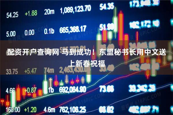 配资开户查询网 马到成功！东盟秘书长用中文送上新春祝福