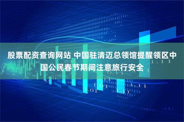股票配资查询网站 中国驻清迈总领馆提醒领区中国公民春节期间注意旅行安全