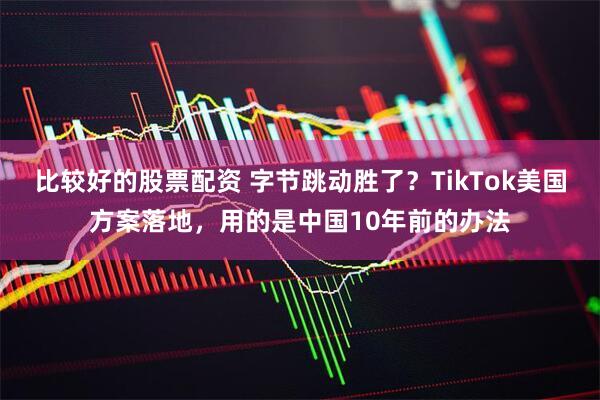 比较好的股票配资 字节跳动胜了？TikTok美国方案落地，用的是中国10年前的办法