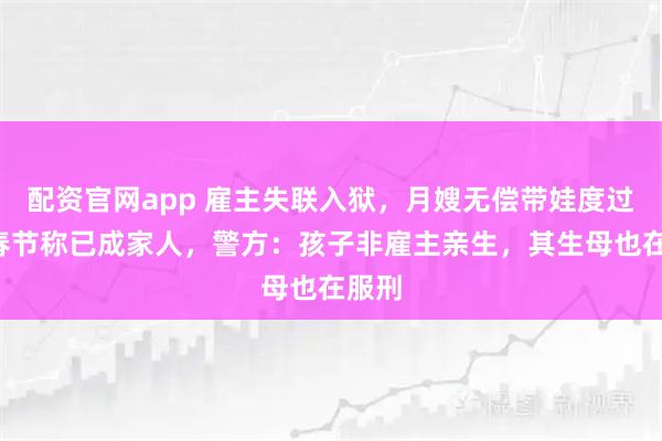 配资官网app 雇主失联入狱，月嫂无偿带娃度过5个春节称已成家人，警方：孩子非雇主亲生，其生母也在服刑