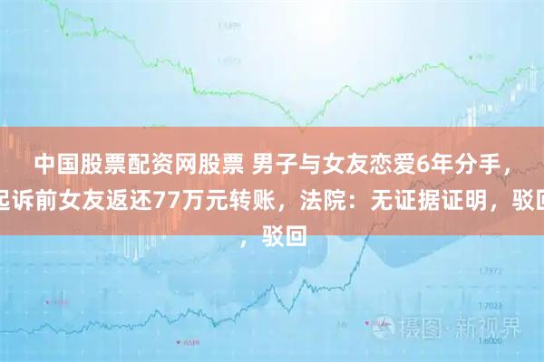 中国股票配资网股票 男子与女友恋爱6年分手，起诉前女友返还77万元转账，法院：无证据证明，驳回