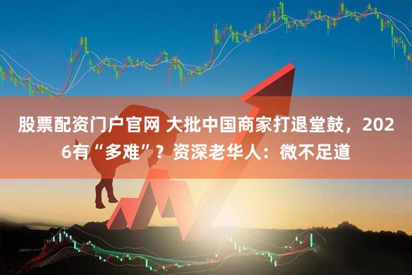 股票配资门户官网 大批中国商家打退堂鼓，2026有“多难”？资深老华人：微不足道