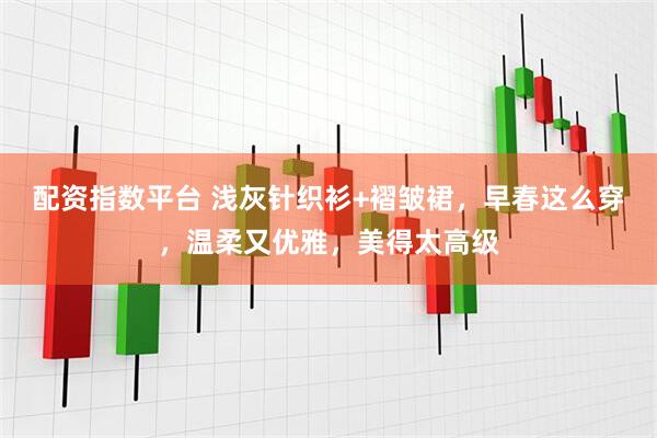 配资指数平台 浅灰针织衫+褶皱裙，早春这么穿，温柔又优雅，美得太高级
