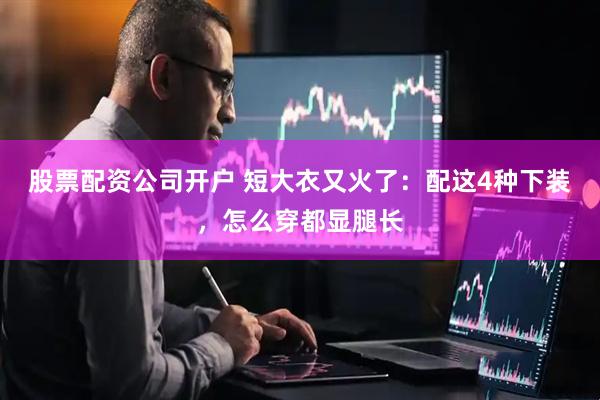 股票配资公司开户 短大衣又火了：配这4种下装，怎么穿都显腿长